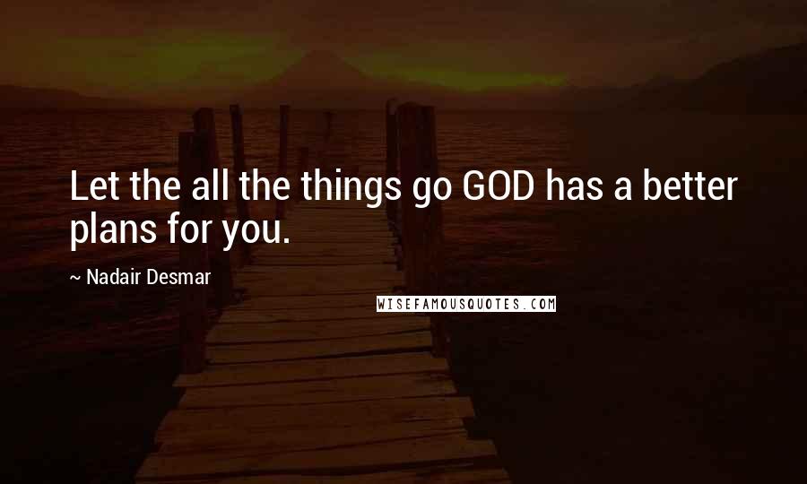 Nadair Desmar Quotes: Let the all the things go GOD has a better plans for you.