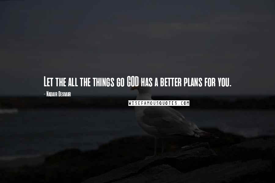 Nadair Desmar Quotes: Let the all the things go GOD has a better plans for you.