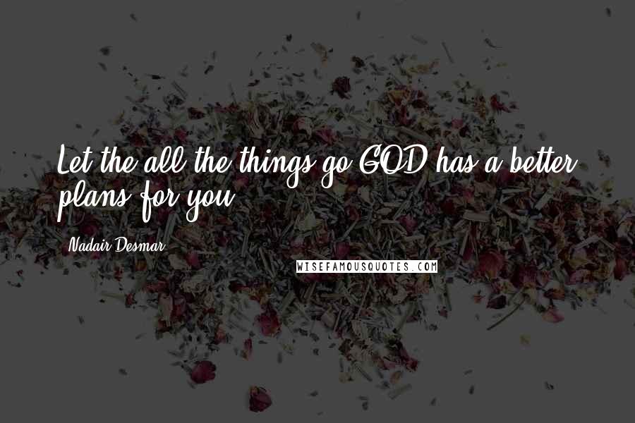 Nadair Desmar Quotes: Let the all the things go GOD has a better plans for you.