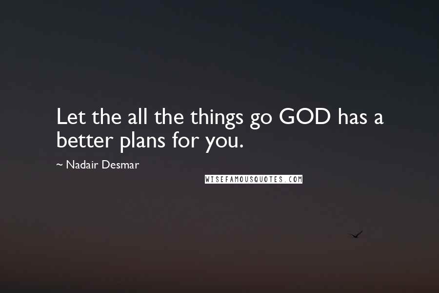 Nadair Desmar Quotes: Let the all the things go GOD has a better plans for you.