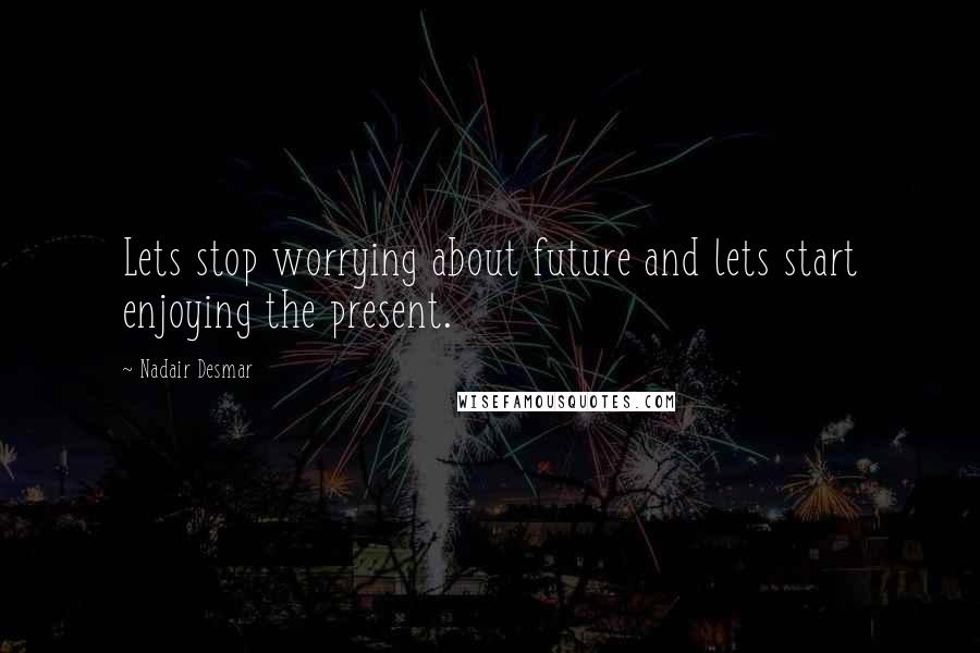 Nadair Desmar Quotes: Lets stop worrying about future and lets start enjoying the present.