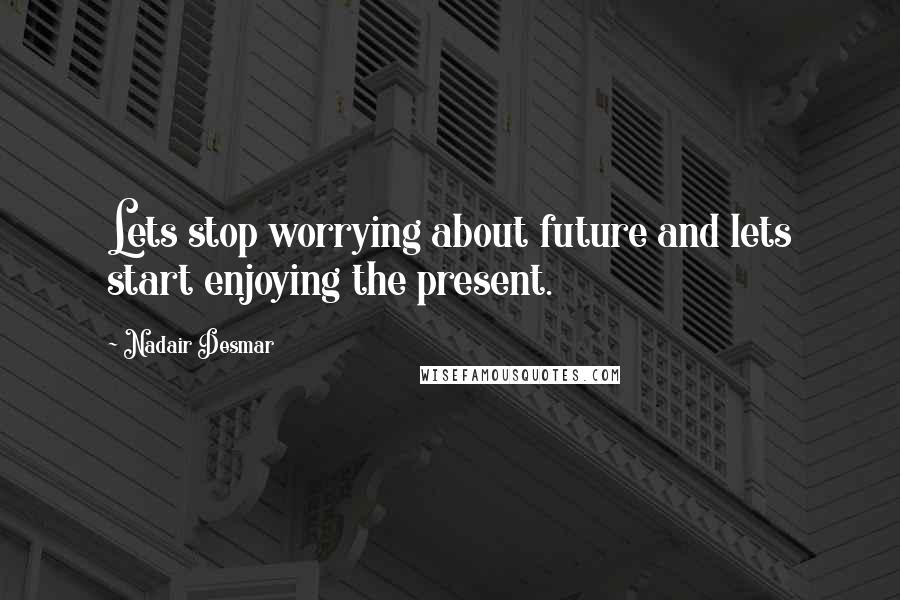 Nadair Desmar Quotes: Lets stop worrying about future and lets start enjoying the present.