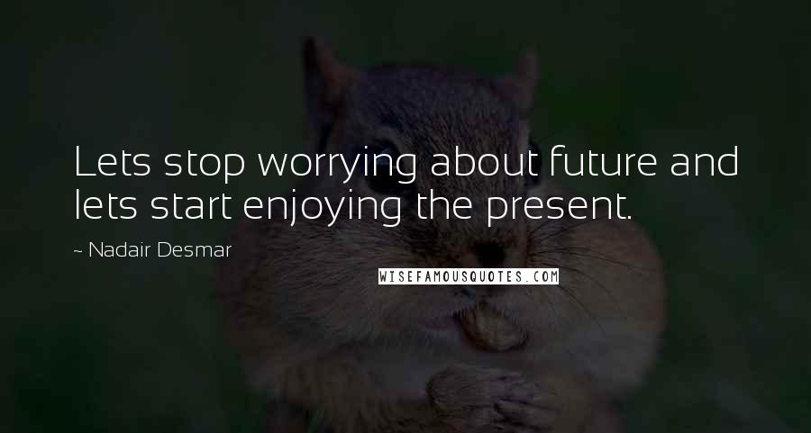 Nadair Desmar Quotes: Lets stop worrying about future and lets start enjoying the present.