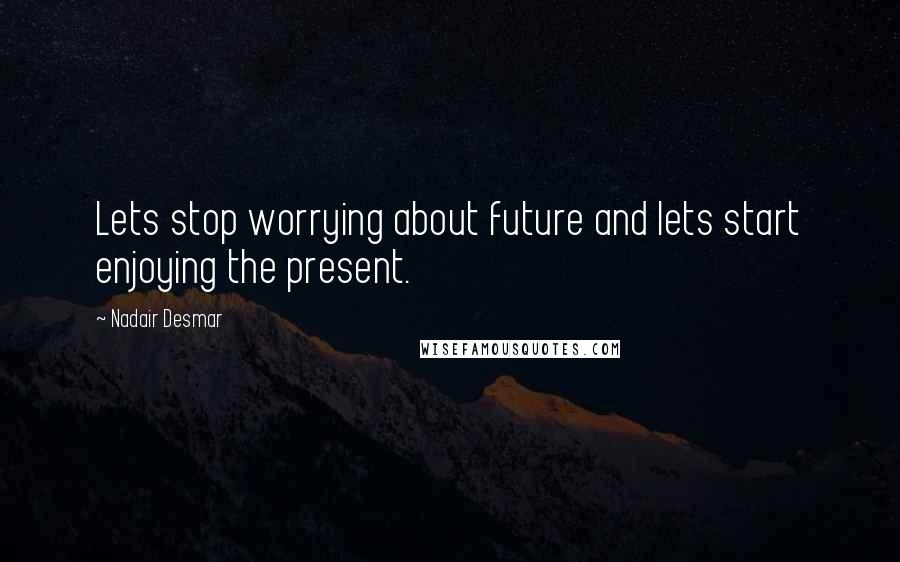 Nadair Desmar Quotes: Lets stop worrying about future and lets start enjoying the present.