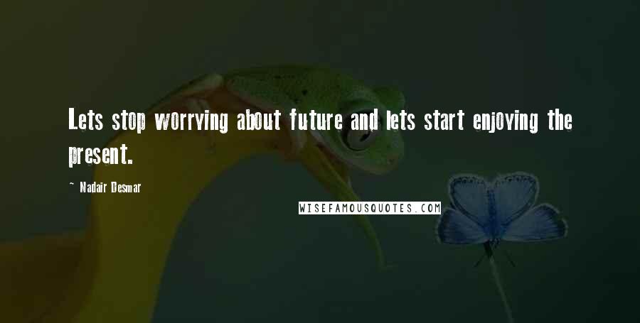 Nadair Desmar Quotes: Lets stop worrying about future and lets start enjoying the present.