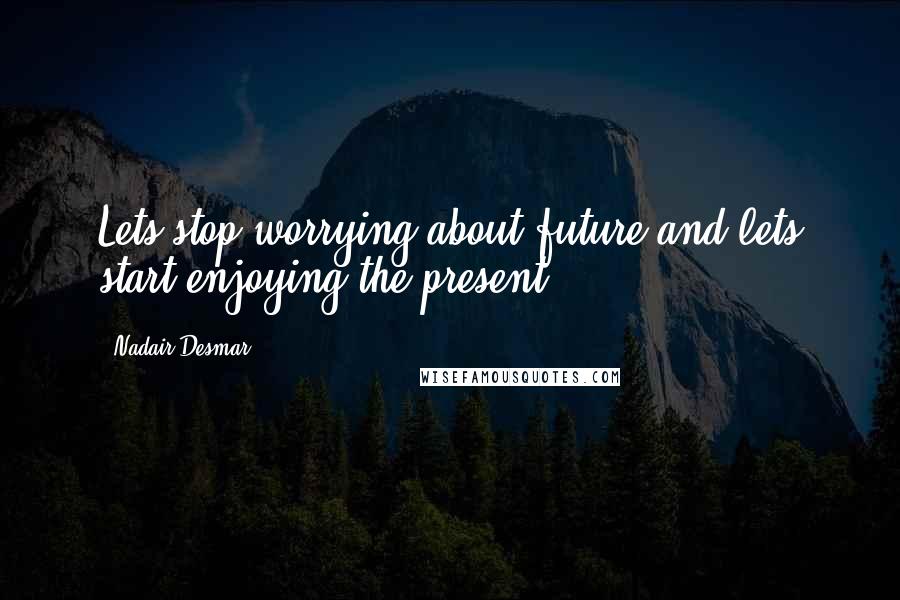 Nadair Desmar Quotes: Lets stop worrying about future and lets start enjoying the present.