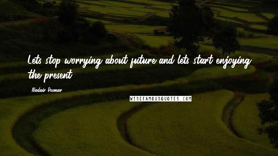 Nadair Desmar Quotes: Lets stop worrying about future and lets start enjoying the present.