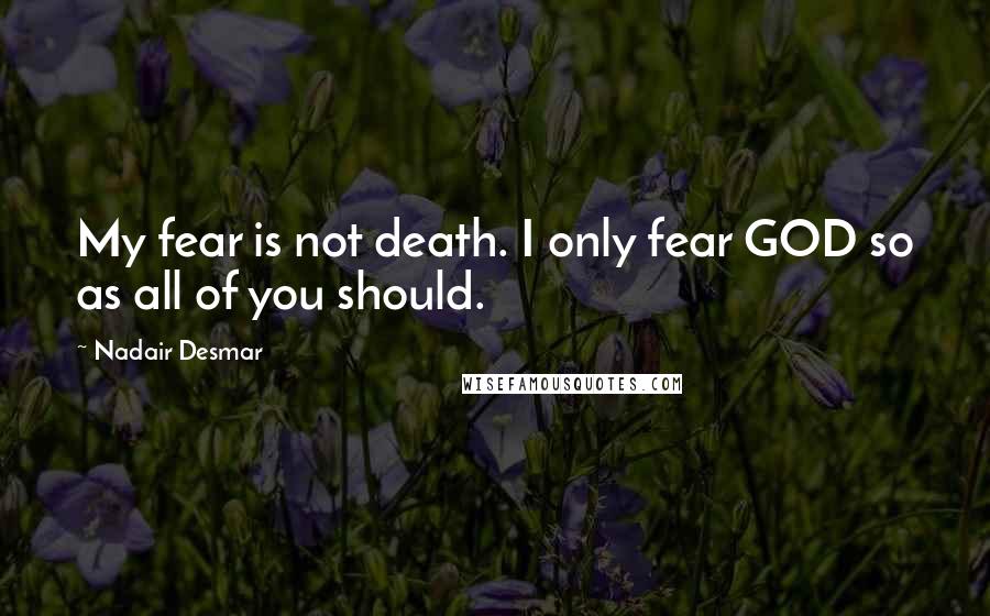 Nadair Desmar Quotes: My fear is not death. I only fear GOD so as all of you should.