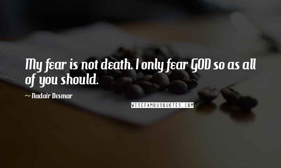 Nadair Desmar Quotes: My fear is not death. I only fear GOD so as all of you should.