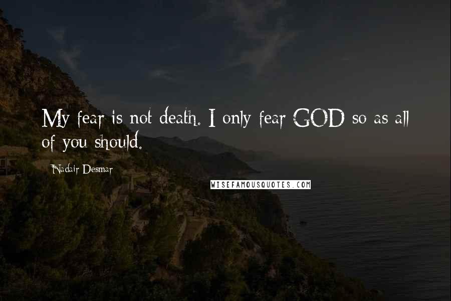 Nadair Desmar Quotes: My fear is not death. I only fear GOD so as all of you should.