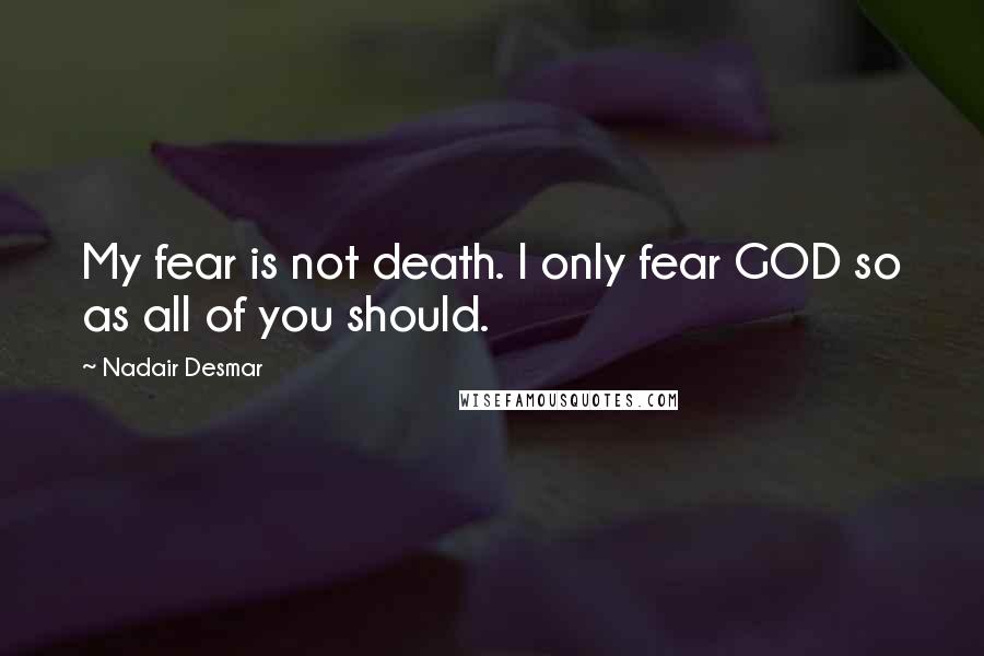 Nadair Desmar Quotes: My fear is not death. I only fear GOD so as all of you should.