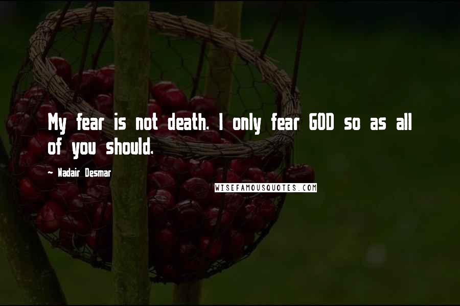 Nadair Desmar Quotes: My fear is not death. I only fear GOD so as all of you should.