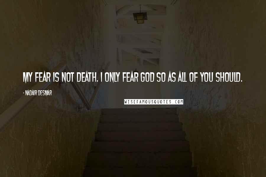 Nadair Desmar Quotes: My fear is not death. I only fear GOD so as all of you should.