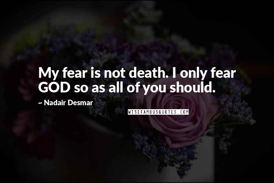 Nadair Desmar Quotes: My fear is not death. I only fear GOD so as all of you should.