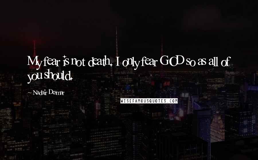 Nadair Desmar Quotes: My fear is not death. I only fear GOD so as all of you should.