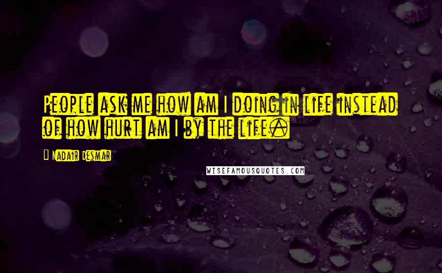 Nadair Desmar Quotes: People ask me how am I doing in life instead of how hurt am I by the life.