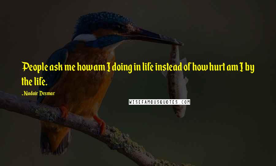 Nadair Desmar Quotes: People ask me how am I doing in life instead of how hurt am I by the life.