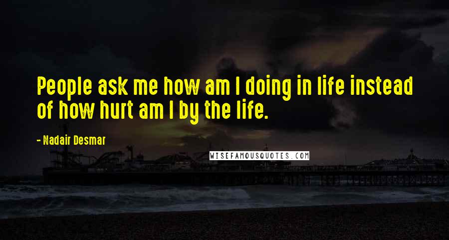 Nadair Desmar Quotes: People ask me how am I doing in life instead of how hurt am I by the life.