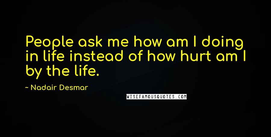 Nadair Desmar Quotes: People ask me how am I doing in life instead of how hurt am I by the life.