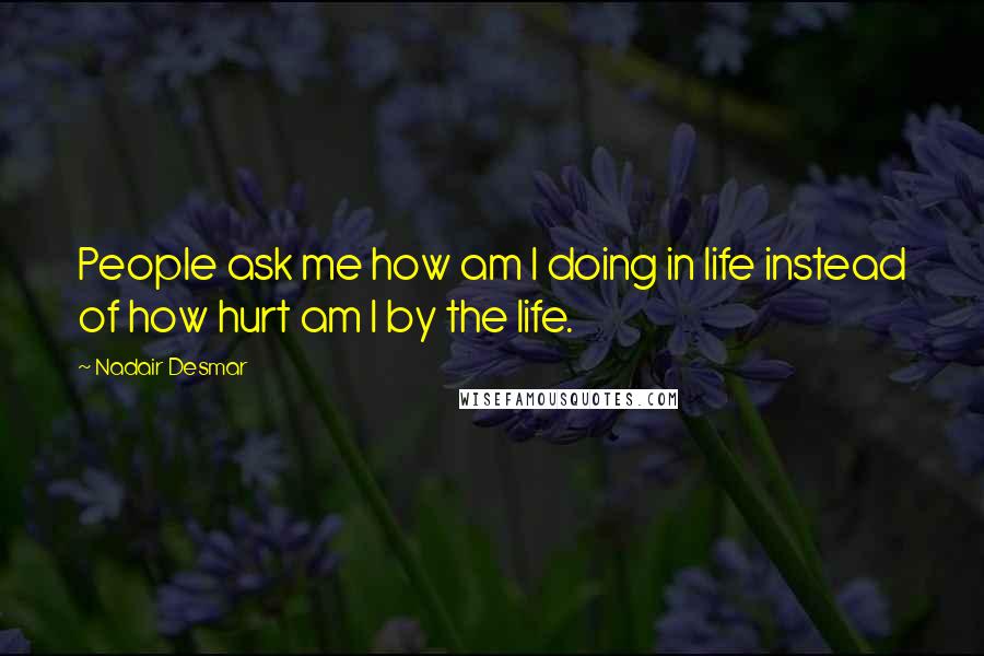 Nadair Desmar Quotes: People ask me how am I doing in life instead of how hurt am I by the life.