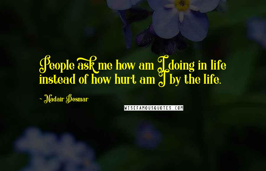 Nadair Desmar Quotes: People ask me how am I doing in life instead of how hurt am I by the life.