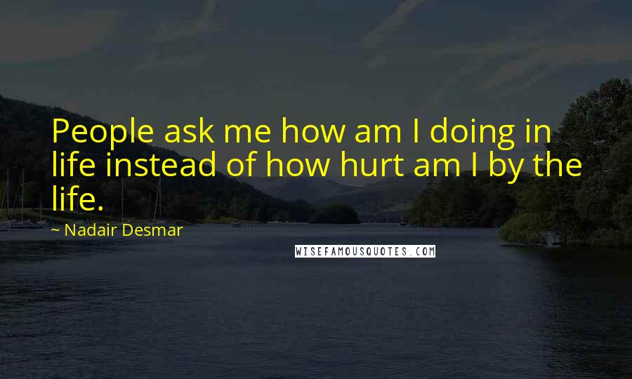 Nadair Desmar Quotes: People ask me how am I doing in life instead of how hurt am I by the life.