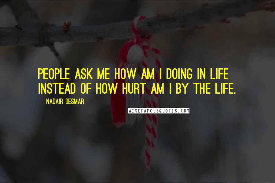 Nadair Desmar Quotes: People ask me how am I doing in life instead of how hurt am I by the life.