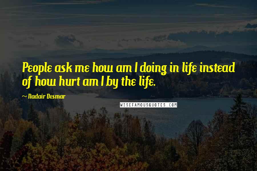 Nadair Desmar Quotes: People ask me how am I doing in life instead of how hurt am I by the life.