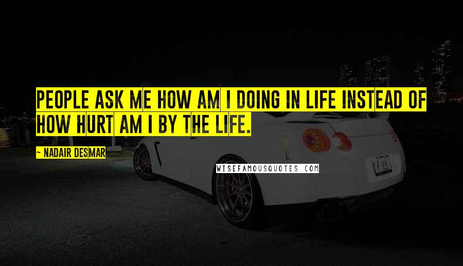 Nadair Desmar Quotes: People ask me how am I doing in life instead of how hurt am I by the life.