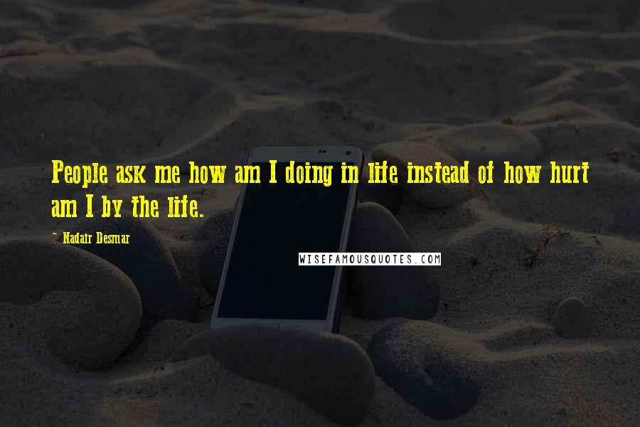 Nadair Desmar Quotes: People ask me how am I doing in life instead of how hurt am I by the life.