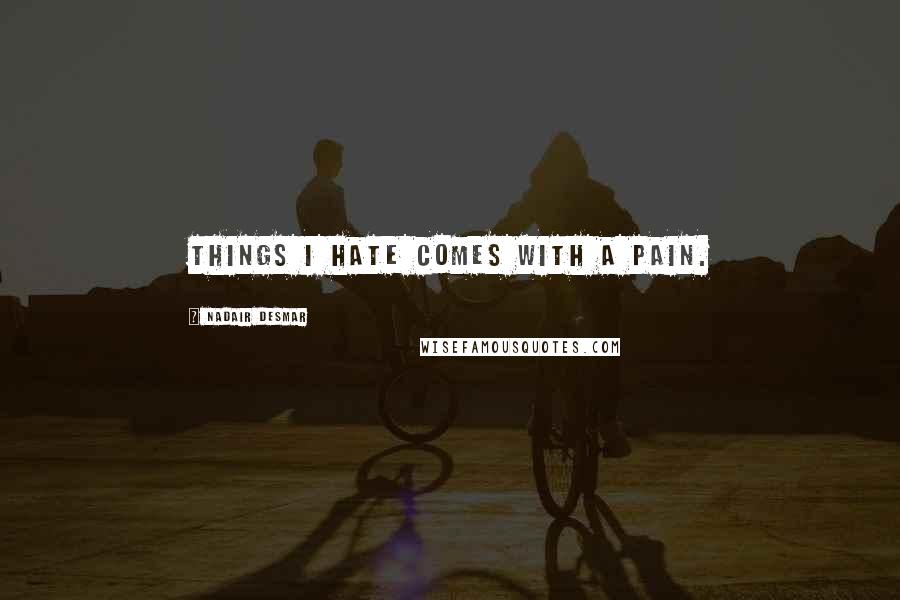 Nadair Desmar Quotes: Things I hate comes with a pain.