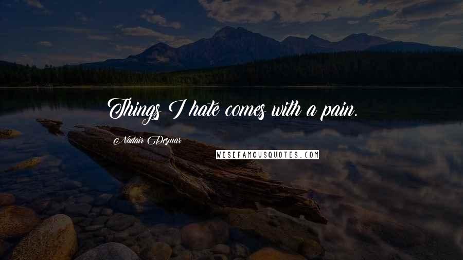 Nadair Desmar Quotes: Things I hate comes with a pain.