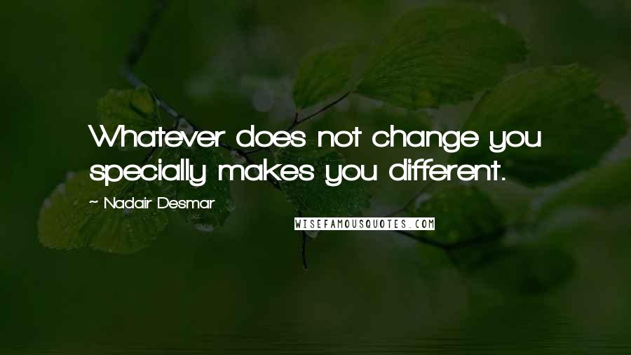 Nadair Desmar Quotes: Whatever does not change you specially makes you different.