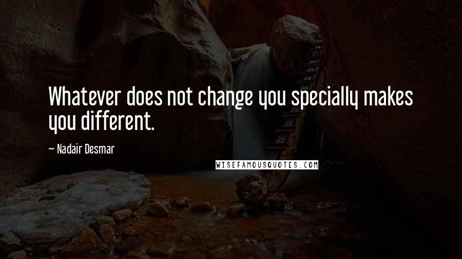 Nadair Desmar Quotes: Whatever does not change you specially makes you different.