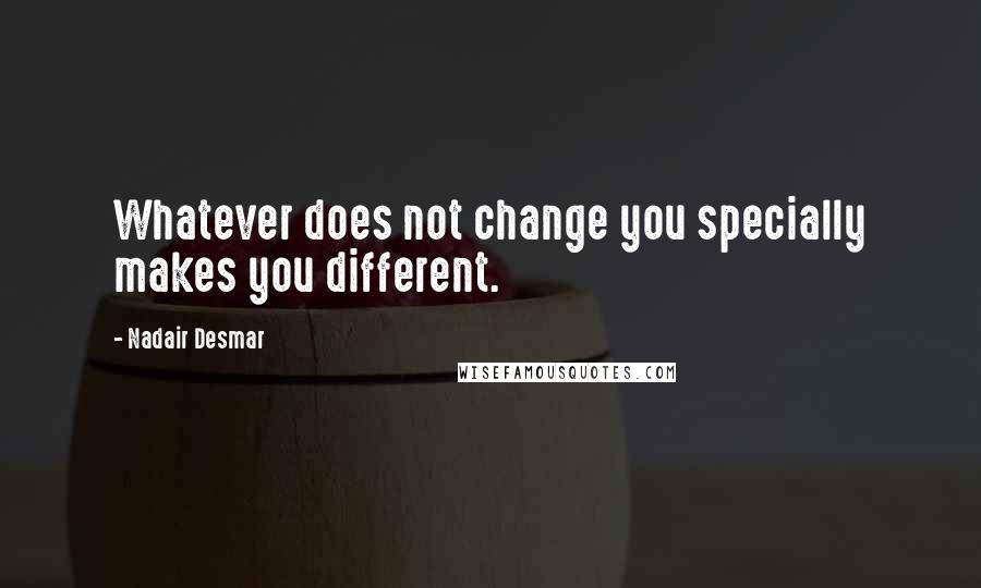 Nadair Desmar Quotes: Whatever does not change you specially makes you different.