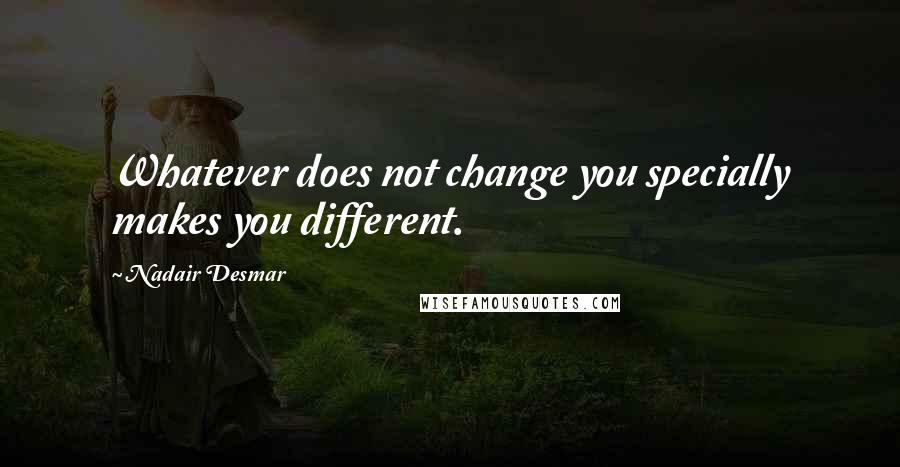 Nadair Desmar Quotes: Whatever does not change you specially makes you different.