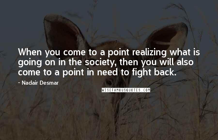 Nadair Desmar Quotes: When you come to a point realizing what is going on in the society, then you will also come to a point in need to fight back.