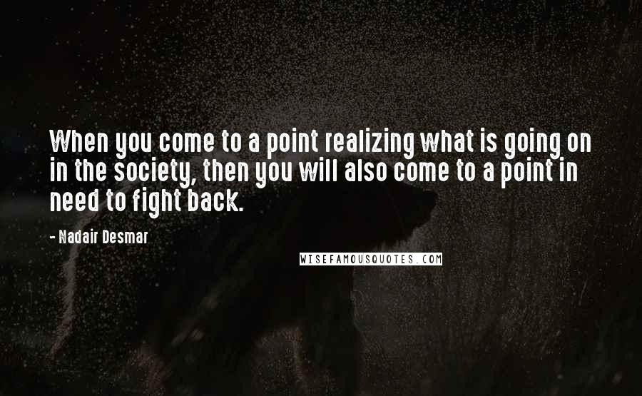 Nadair Desmar Quotes: When you come to a point realizing what is going on in the society, then you will also come to a point in need to fight back.