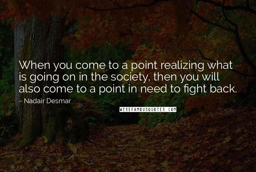 Nadair Desmar Quotes: When you come to a point realizing what is going on in the society, then you will also come to a point in need to fight back.