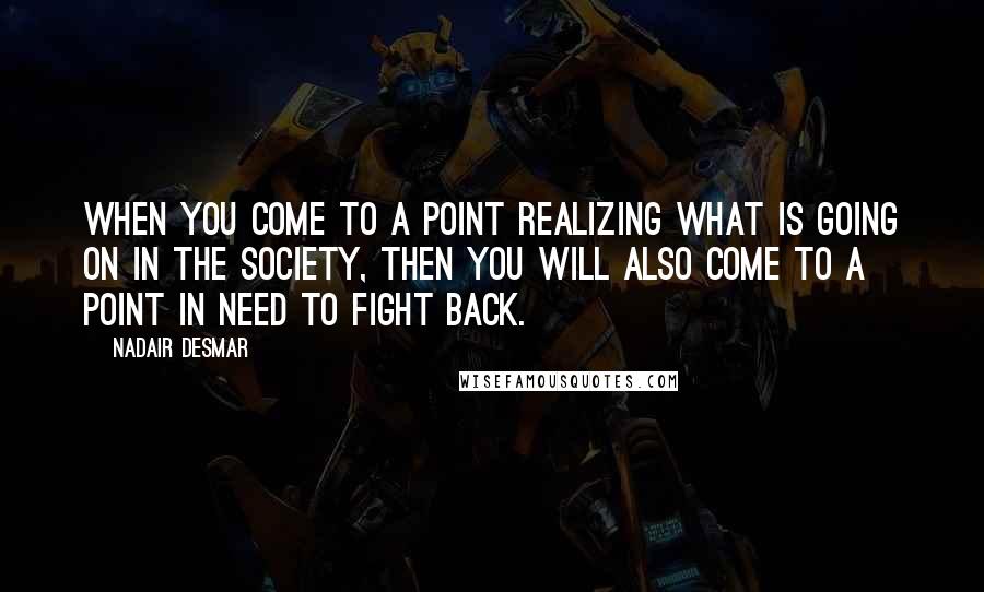 Nadair Desmar Quotes: When you come to a point realizing what is going on in the society, then you will also come to a point in need to fight back.