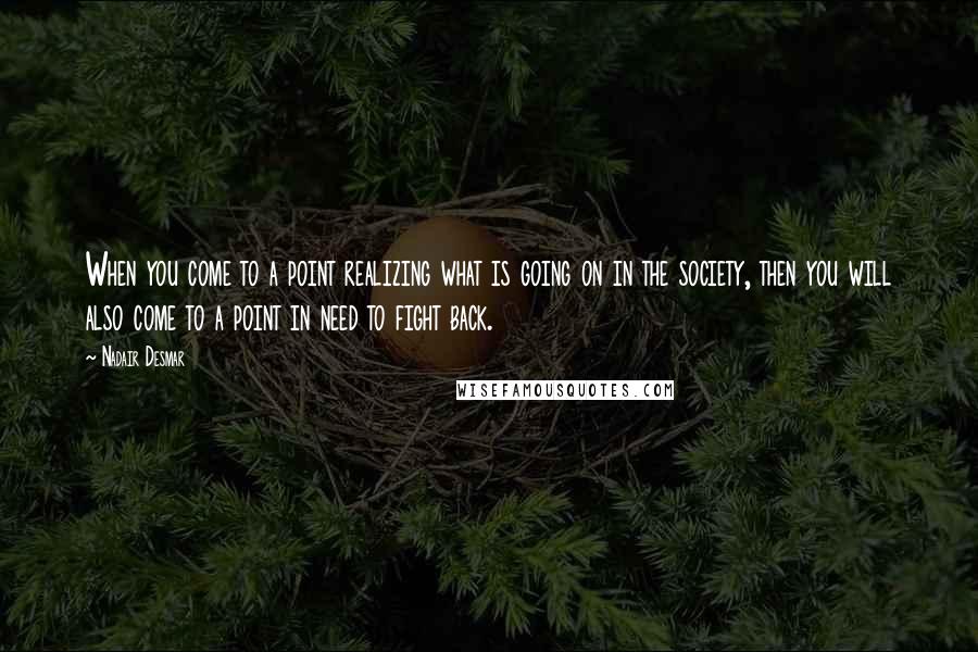 Nadair Desmar Quotes: When you come to a point realizing what is going on in the society, then you will also come to a point in need to fight back.