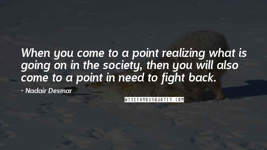 Nadair Desmar Quotes: When you come to a point realizing what is going on in the society, then you will also come to a point in need to fight back.