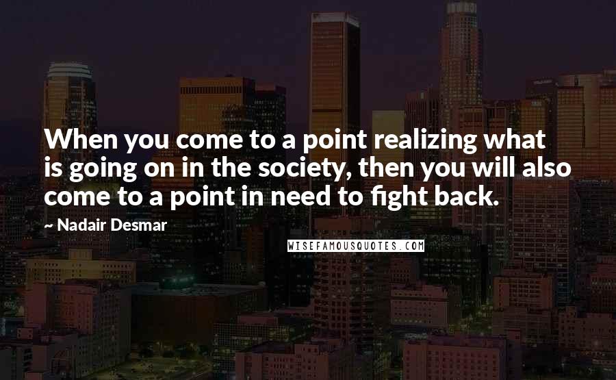 Nadair Desmar Quotes: When you come to a point realizing what is going on in the society, then you will also come to a point in need to fight back.