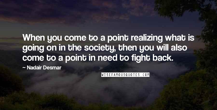 Nadair Desmar Quotes: When you come to a point realizing what is going on in the society, then you will also come to a point in need to fight back.