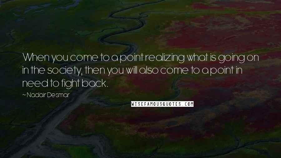 Nadair Desmar Quotes: When you come to a point realizing what is going on in the society, then you will also come to a point in need to fight back.