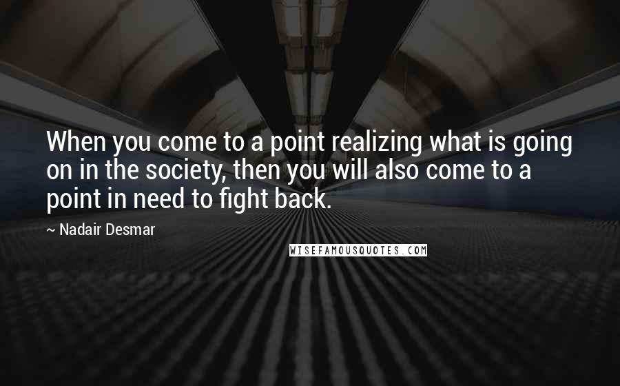 Nadair Desmar Quotes: When you come to a point realizing what is going on in the society, then you will also come to a point in need to fight back.