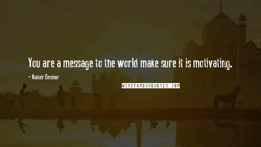 Nadair Desmar Quotes: You are a message to the world make sure it is motivating.