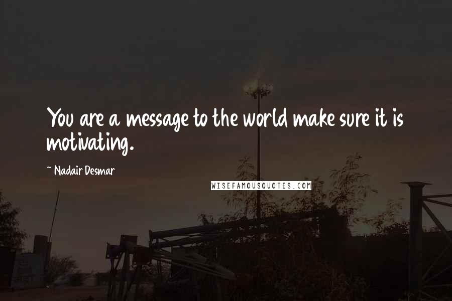 Nadair Desmar Quotes: You are a message to the world make sure it is motivating.