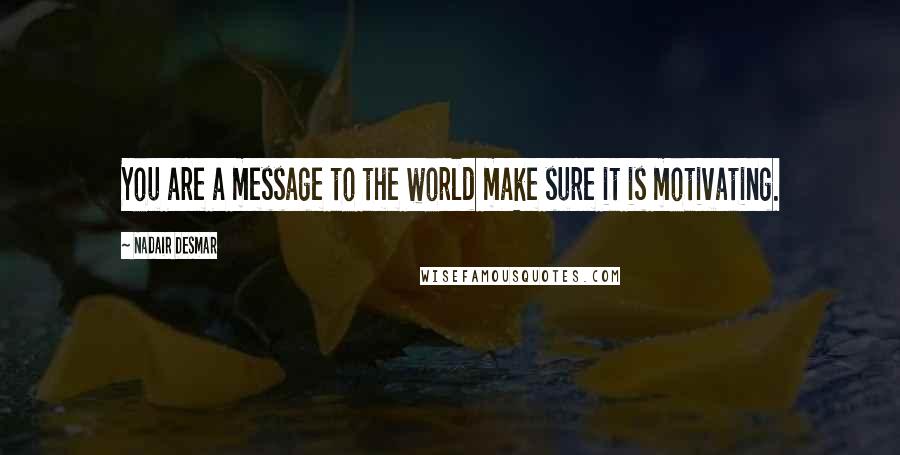 Nadair Desmar Quotes: You are a message to the world make sure it is motivating.