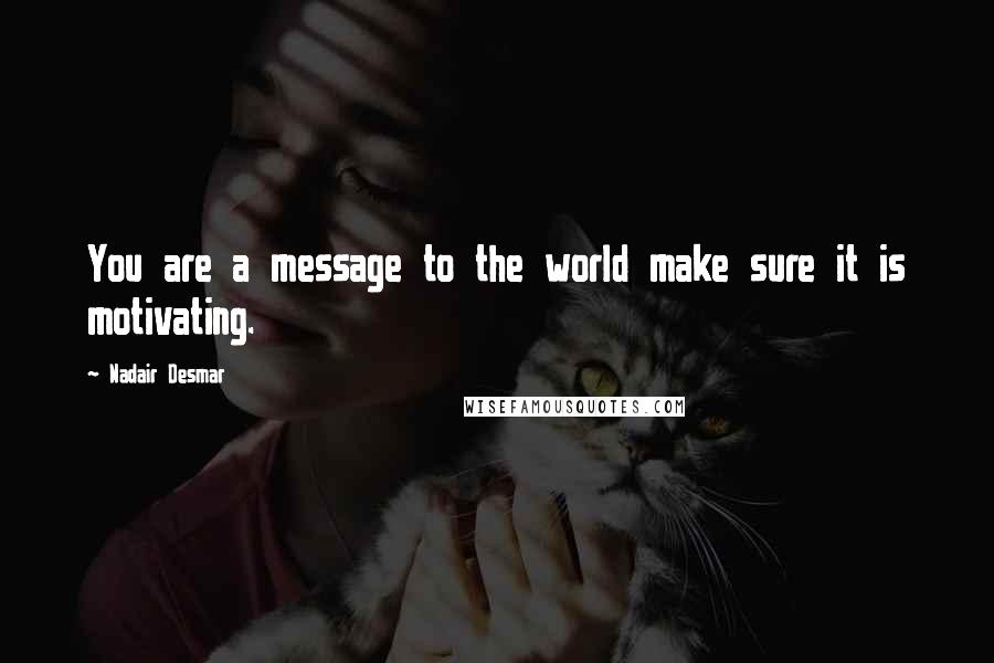 Nadair Desmar Quotes: You are a message to the world make sure it is motivating.